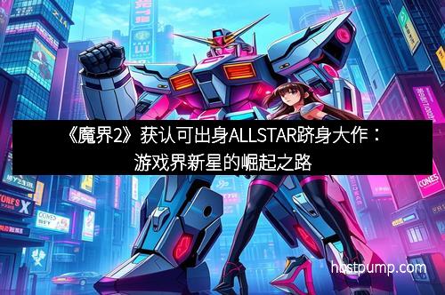 《魔界2》获认可出身ALLSTAR跻身大作：游戏界新星的崛起之路