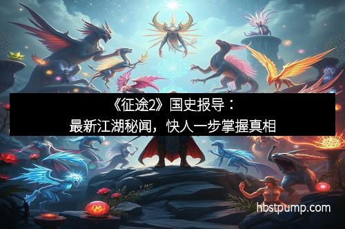 《征途2》国史报导：最新江湖秘闻，快人一步掌握真相