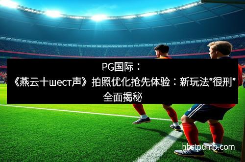 PG国际：《燕云十шест声》拍照优化抢先体验：新玩法“很刑”全面揭秘
